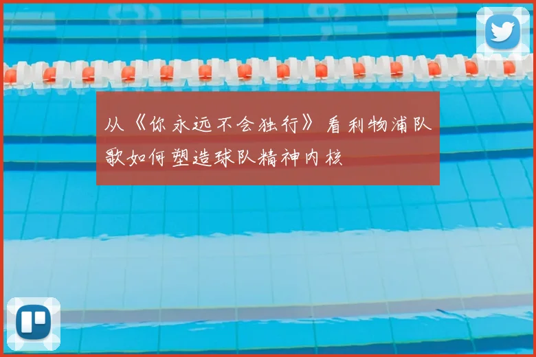 从《你永远不会独行》看利物浦队歌如何塑造球队精神内核
