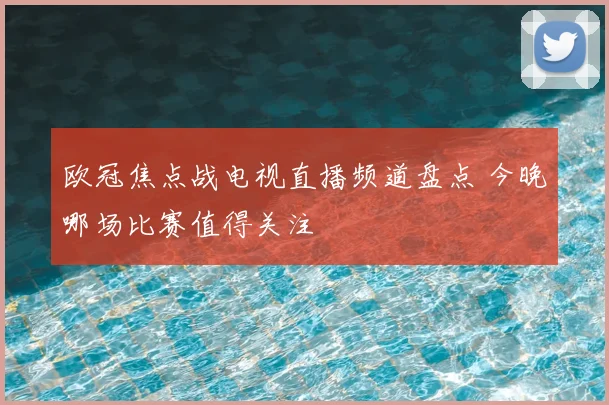 欧冠焦点战电视直播频道盘点 今晚哪场比赛值得关注