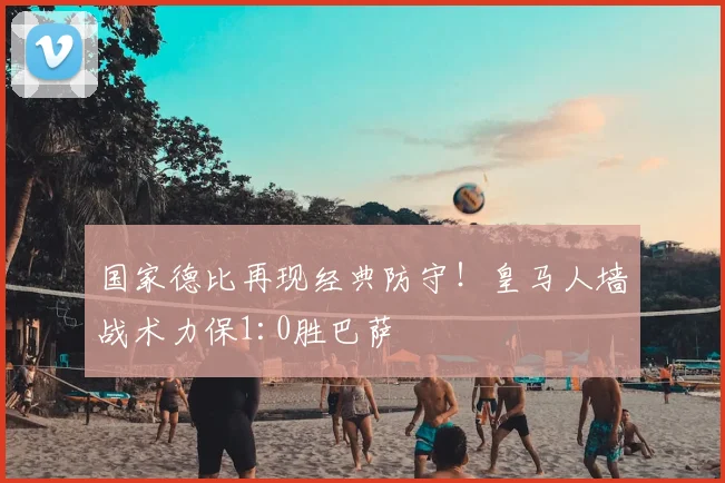 国家德比再现经典防守！皇马人墙战术力保1:0胜巴萨