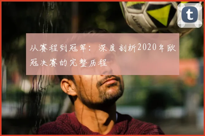 从赛程到冠军：深度剖析2020年欧冠决赛的完整历程