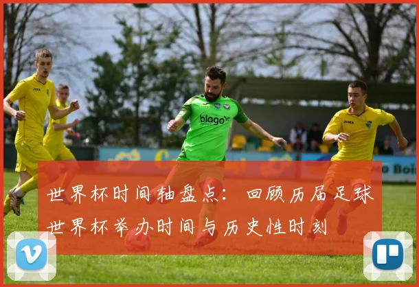世界杯时间轴盘点：回顾历届足球世界杯举办时间与历史性时刻