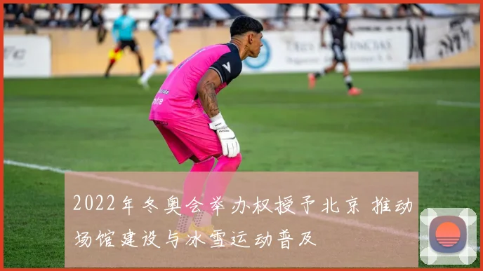 2022年冬奥会举办权授予北京 推动场馆建设与冰雪运动普及