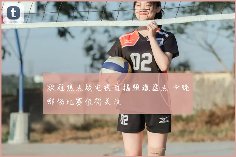 欧冠焦点战电视直播频道盘点 今晚哪场比赛值得关注