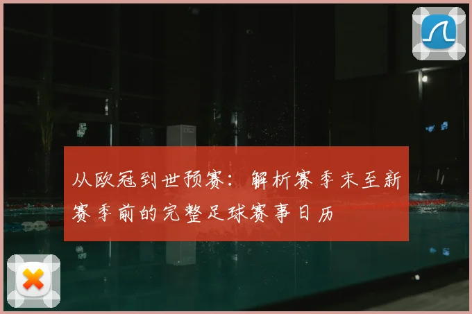 从欧冠到世预赛：解析赛季末至新赛季前的完整足球赛事日历