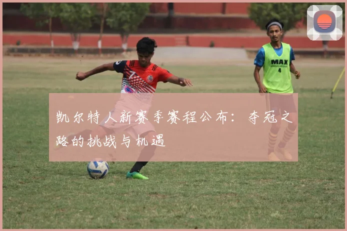 凯尔特人新赛季赛程公布：夺冠之路的挑战与机遇