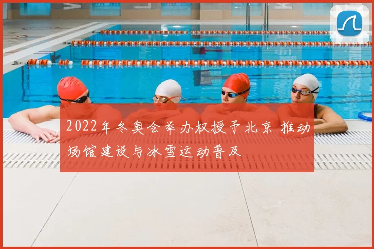 2022年冬奥会举办权授予北京 推动场馆建设与冰雪运动普及