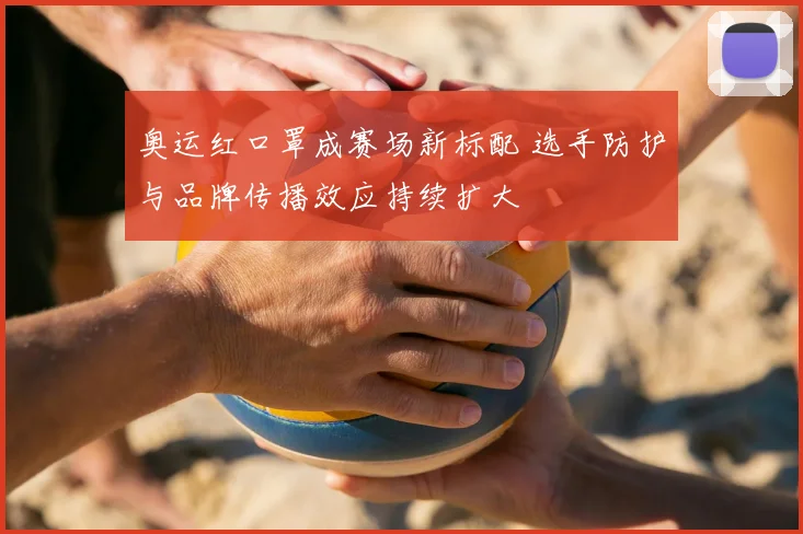 奥运红口罩成赛场新标配 选手防护与品牌传播效应持续扩大