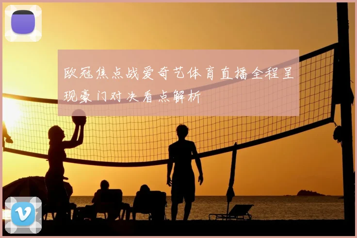 欧冠焦点战爱奇艺体育直播全程呈现豪门对决看点解析