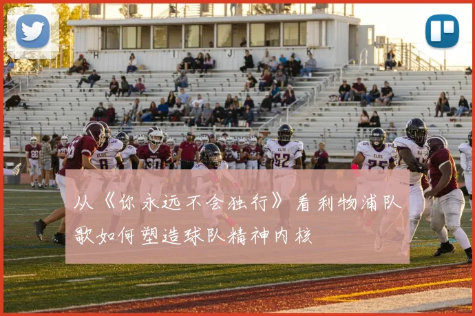 从《你永远不会独行》看利物浦队歌如何塑造球队精神内核