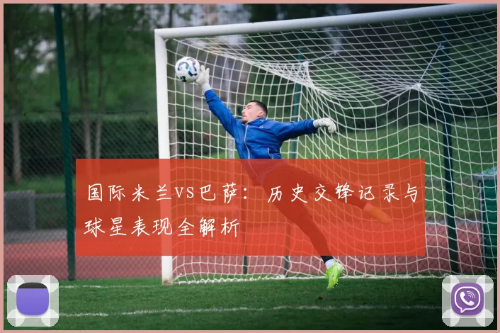 国际米兰vs巴萨：历史交锋记录与球星表现全解析