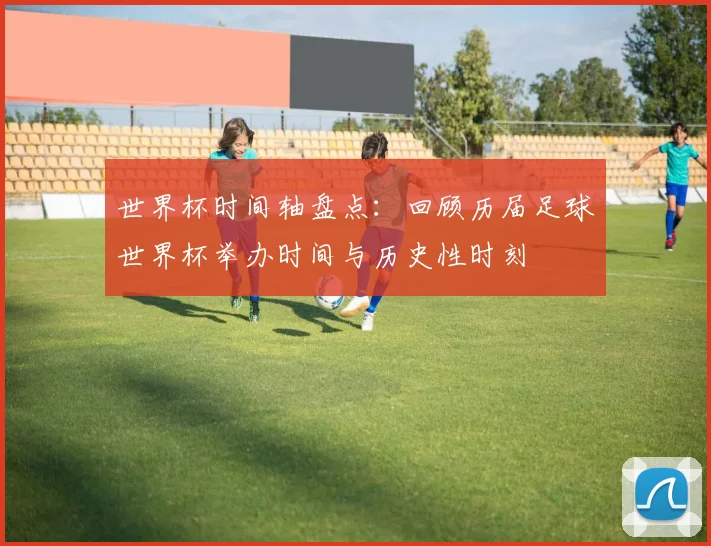 世界杯时间轴盘点：回顾历届足球世界杯举办时间与历史性时刻