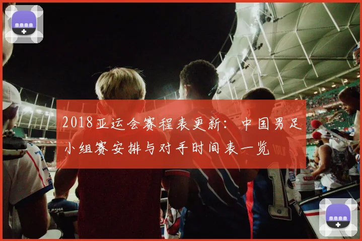 2018亚运会赛程表更新：中国男足小组赛安排与对手时间表一览