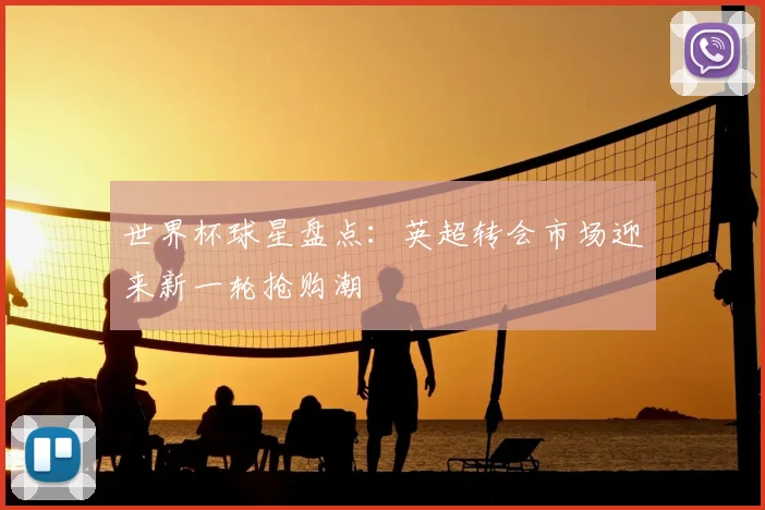 世界杯球星盘点:英超转会市场迎来新一轮抢购潮