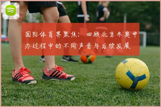 国际体育界聚焦：回顾北京冬奥申办过程中的不同声音与后续发展