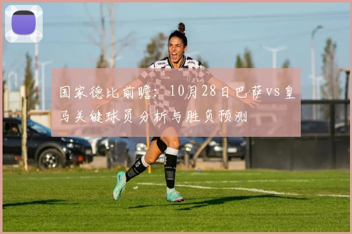 国家德比前瞻：10月28日巴萨vs皇马关键球员分析与胜负预测