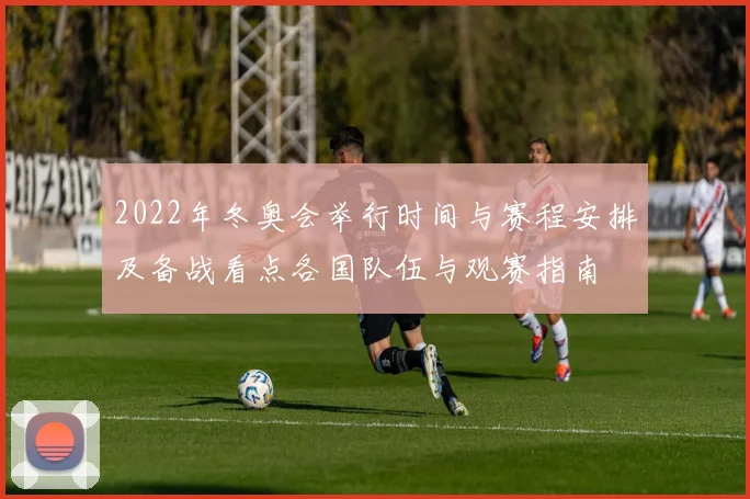 2022年冬奥会举行时间与赛程安排及备战看点各国队伍与观赛指南