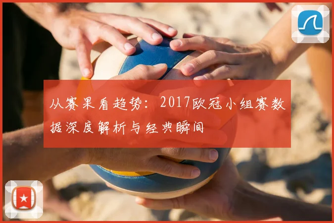从赛果看趋势：2017欧冠小组赛数据深度解析与经典瞬间