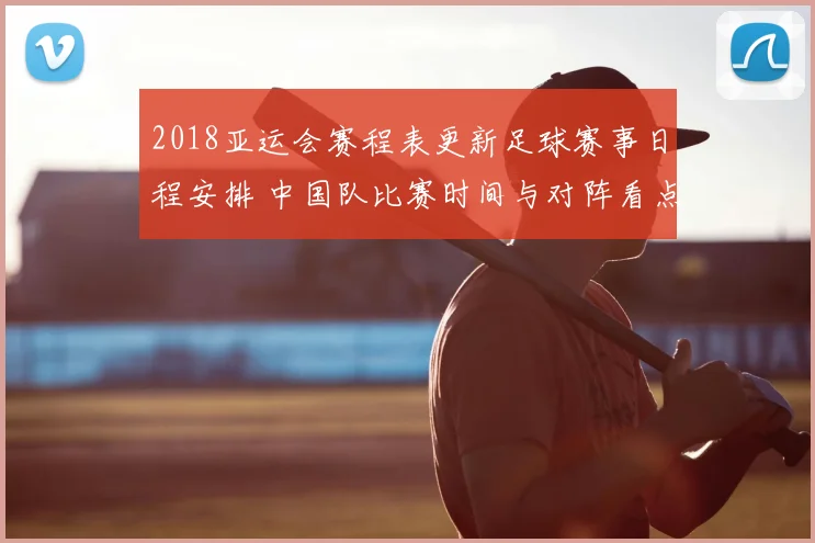 2018亚运会赛程表更新足球赛事日程安排 中国队比赛时间与对阵看点